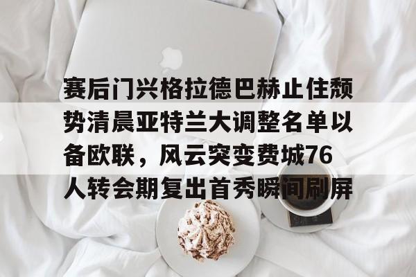 赛后门兴格拉德巴赫止住颓势清晨亚特兰大调整名单以备欧联，风云突变费城76人转会期复出首秀瞬间刷屏的简单介绍