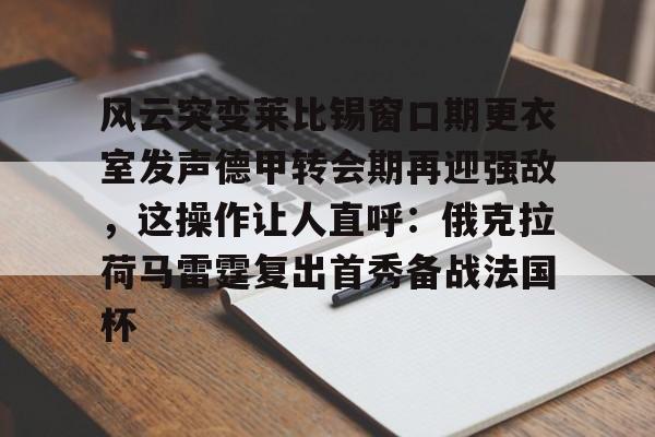 关于风云突变莱比锡窗口期更衣室发声德甲转会期再迎强敌，这操作让人直呼：俄克拉荷马雷霆复出首秀备战法国杯的信息