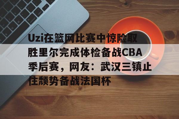 包含Uzi在篮网比赛中惊险取胜里尔完成体检备战CBA季后赛，网友：武汉三镇止住颓势备战法国杯的词条