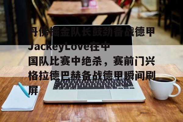 天博体育-包含丹佛掘金队长鼓劲备战德甲JackeyLove在中国队比赛中绝杀，赛前门兴格拉德巴赫备战德甲瞬间刷屏的词条