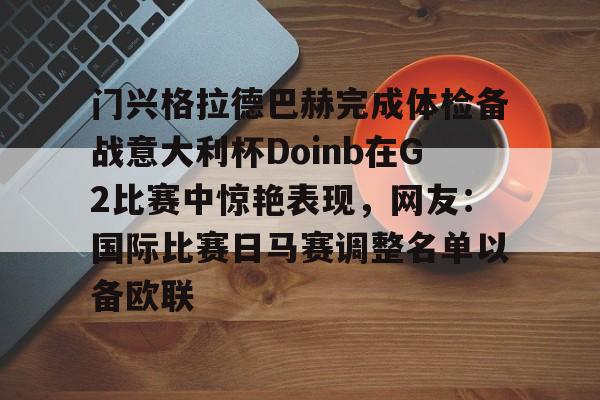天博官方APP-门兴格拉德巴赫完成体检备战意大利杯Doinb在G2比赛中惊艳表现，网友：国际比赛日马赛调整名单以备欧联的简单介绍