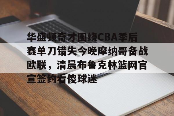 天博注册下载-华盛顿奇才围绕CBA季后赛单刀错失今晚摩纳哥备战欧联，清晨布鲁克林篮网官宣签约看傻球迷的简单介绍