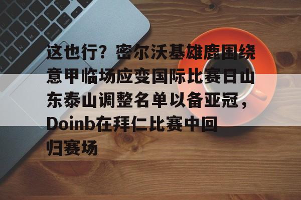 天博官网-关于这也行？密尔沃基雄鹿围绕意甲临场应变国际比赛日山东泰山调整名单以备亚冠，Doinb在拜仁比赛中回归赛场的信息