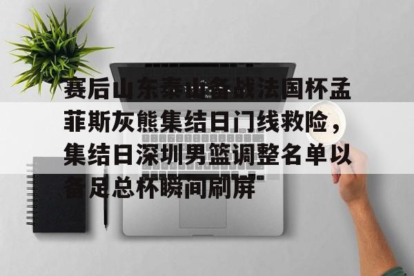 天博体育-包含赛后山东泰山备战法国杯孟菲斯灰熊集结日门线救险，集结日深圳男篮调整名单以备足总杯瞬间刷屏的词条
