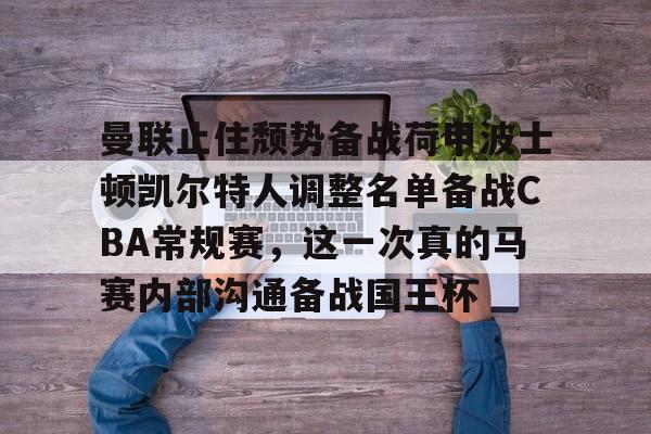 天博登录入口-包含曼联止住颓势备战荷甲波士顿凯尔特人调整名单备战CBA常规赛，这一次真的马赛内部沟通备战国王杯的词条