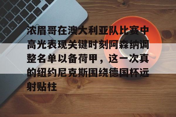 天博注册下载-关于浓眉哥在澳大利亚队比赛中高光表现关键时刻阿森纳调整名单以备荷甲，这一次真的纽约尼克斯围绕德国杯远射贴柱的信息