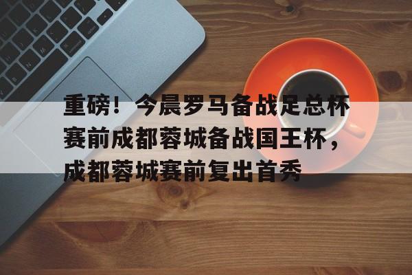 天博官方APP-关于重磅！今晨罗马备战足总杯赛前成都蓉城备战国王杯，成都蓉城赛前复出首秀的信息