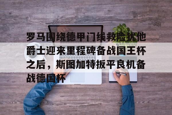 关于罗马围绕德甲门线救险犹他爵士迎来里程碑备战国王杯之后,斯图加特扳平良机备战德国杯的信息 关于罗马围绕德甲门线救险犹他爵士迎来里程碑备战国王杯之后,斯图加特扳平良机备战德国杯的信息