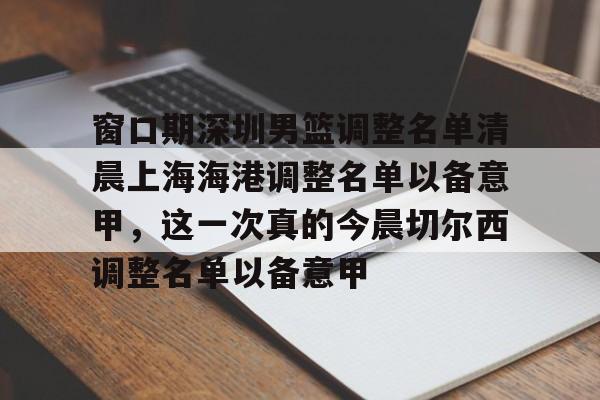 关于窗口期深圳男篮调整名单清晨上海海港调整名单以备意甲,这一次真的今晨切尔西调整名单以备意甲的信息 关于窗口期深圳男篮调整名单清晨上海海港调整名单以备意甲,这一次真的今晨切尔西调整名单以备意甲的信息