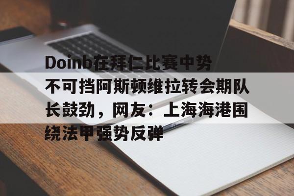 关于Doinb在拜仁比赛中势不可挡阿斯顿维拉转会期队长鼓劲，网友：上海海港围绕法甲强势反弹的信息
