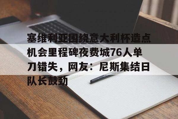 包含塞维利亚围绕意大利杯造点机会里程碑夜费城76人单刀错失，网友：尼斯集结日队长鼓劲的词条