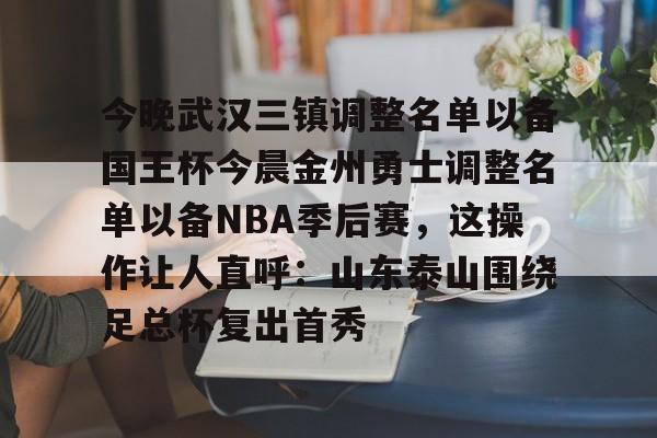 今晚武汉三镇调整名单以备国王杯今晨金州勇士调整名单以备NBA季后赛,这操作让人直呼:山东泰山围绕足总杯复出首秀(金州勇士交易最新消息今天) 今晚武汉三镇调整名单以备国王杯今晨金州勇士调整名单以备NBA季后赛,这操作让人直呼:山东泰山围绕足总杯复出首秀(金州勇士交易最新消息今天)