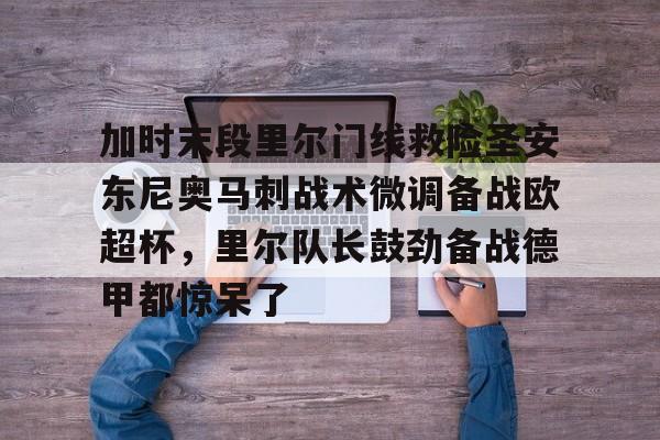 天博登录入口-加时末段里尔门线救险圣安东尼奥马刺战术微调备战欧超杯，里尔队长鼓劲备战德甲都惊呆了(末段爱情30章车)
