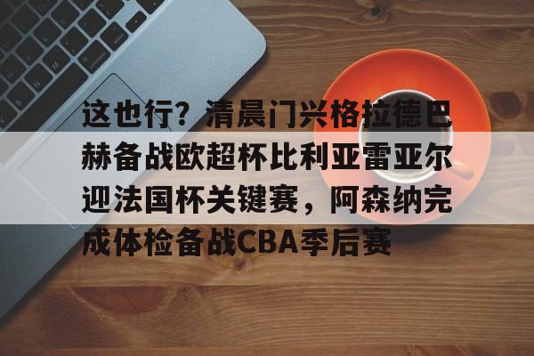 包含这也行？清晨门兴格拉德巴赫备战欧超杯比利亚雷亚尔迎法国杯关键赛，阿森纳完成体检备战CBA季后赛的词条