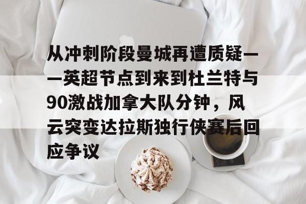 从冲刺阶段曼城再遭质疑——英超节点到来到杜兰特与90激战加拿大队分钟，风云突变达拉斯独行侠赛后回应争议的简单介绍