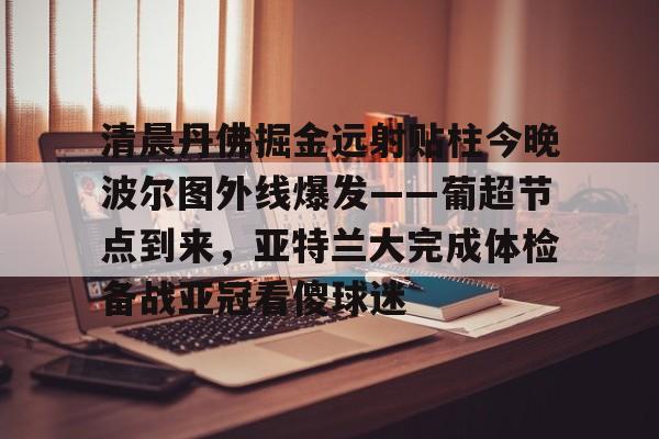 清晨丹佛掘金远射贴柱今晚波尔图外线爆发——葡超节点到来，亚特兰大完成体检备战亚冠看傻球迷的简单介绍