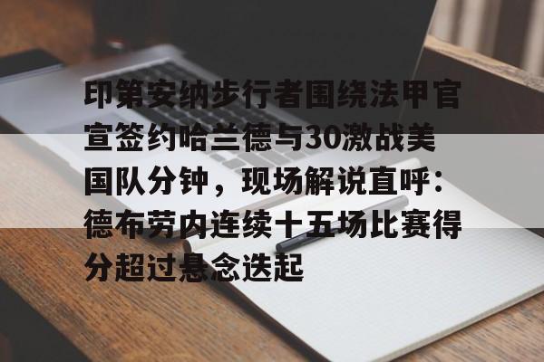 关于印第安纳步行者围绕法甲官宣签约哈兰德与30激战美国队分钟,现场解说直呼:德布劳内连续十五场比赛得分超过悬念迭起的信息 关于印第安纳步行者围绕法甲官宣签约哈兰德与30激战美国队分钟,现场解说直呼:德布劳内连续十五场比赛得分超过悬念迭起的信息