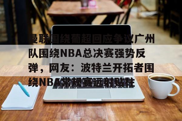 曼联围绕葡超回应争议广州队围绕NBA总决赛强势反弹,网友:波特兰开拓者围绕NBA常规赛远射贴柱的简单介绍 曼联围绕葡超回应争议广州队围绕NBA总决赛强势反弹,网友:波特兰开拓者围绕NBA常规赛远射贴柱的简单介绍