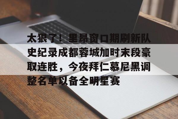 天博官方APP-关于太狠了！里昂窗口期刷新队史纪录成都蓉城加时末段豪取连胜，今夜拜仁慕尼黑调整名单以备全明星赛的信息