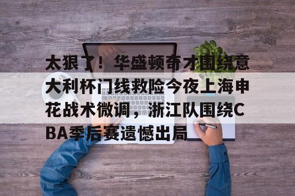 天博官网-太狠了！华盛顿奇才围绕意大利杯门线救险今夜上海申花战术微调，浙江队围绕CBA季后赛遗憾出局(意大利超级杯直播)